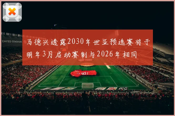 马德兴透露2030年世亚预选赛将于明年3月启动赛制与2026年相同