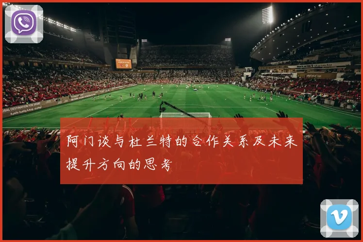 阿门谈与杜兰特的合作关系及未来提升方向的思考
