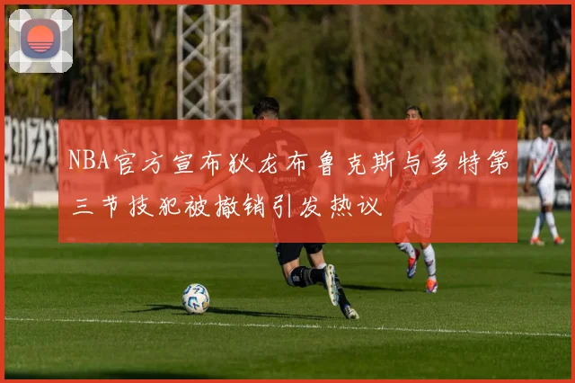 NBA官方宣布狄龙布鲁克斯与多特第三节技犯被撤销引发热议