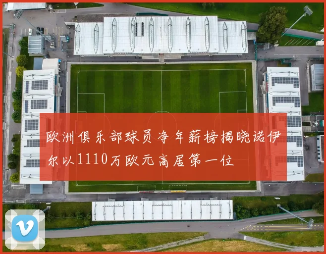 欧洲俱乐部球员净年薪榜揭晓诺伊尔以1110万欧元高居第一位