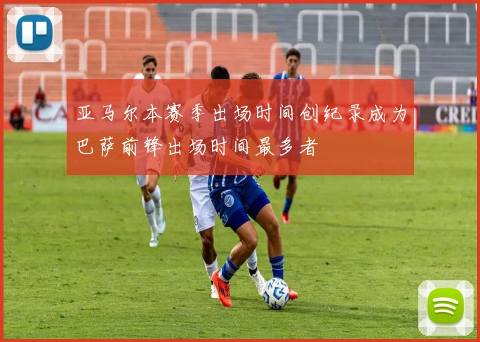 亚马尔本赛季出场时间创纪录成为巴萨前锋出场时间最多者