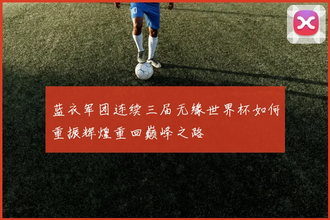 蓝衣军团连续三届无缘世界杯如何重振辉煌重回巅峰之路