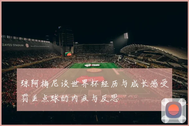 琼阿梅尼谈世界杯经历与成长感受罚丢点球的内疚与反思